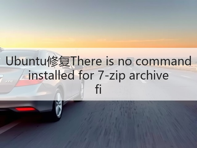 Ubuntu修复There is no command installed for 7-zip archive fi(图3)