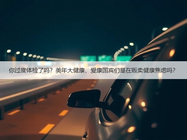 你过度体检了吗?美年大健康、爱康国宾们是在贩卖健康焦虑吗?(图2) 你过度体检了吗?美年大健康、爱康国宾们是在贩卖健康焦虑吗?(图2)