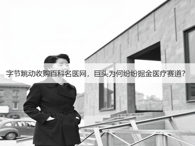 字节跳动收购百科名医网,巨头为何纷纷掘金医疗赛道?(图3) 字节跳动收购百科名医网,巨头为何纷纷掘金医疗赛道?(图3)