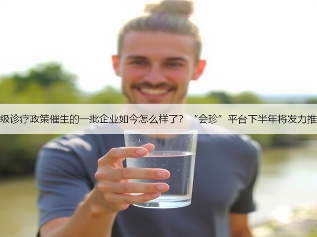 分级诊疗政策催生的一批企业如今怎么样了?“会珍”平台下半年将发力推广(图1) 分级诊疗政策催生的一批企业如今怎么样了?“会珍”平台下半年将发力推广(图1)