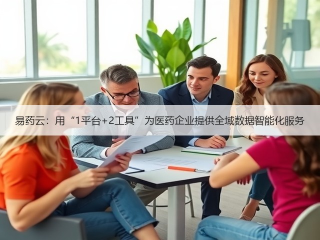 易药云:用“1平台+2工具”为医药企业提供全域数据智能化服务(图3) 易药云:用“1平台+2工具”为医药企业提供全域数据智能化服务(图3)