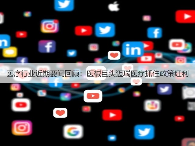 医疗行业近期要闻回顾:医械巨头迈瑞医疗抓住政策红利(图1) 医疗行业近期要闻回顾:医械巨头迈瑞医疗抓住政策红利(图1)