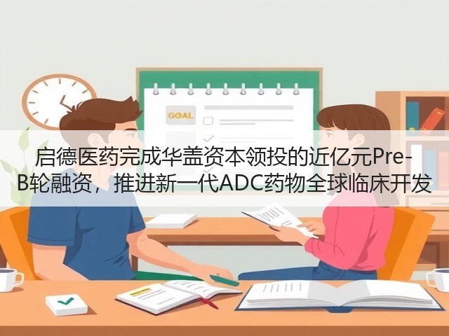启德医药完成华盖资本领投的近亿元Pre-B轮融资,推进新一代ADC药物全球临床开发(图3) 启德医药完成华盖资本领投的近亿元Pre-B轮融资,推进新一代ADC药物全球临床开发(图3)