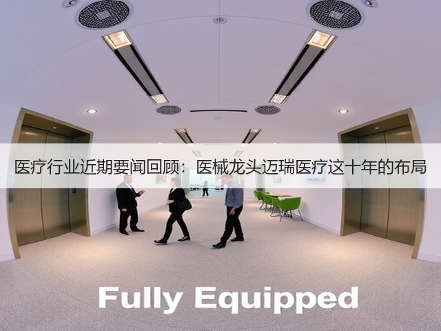医疗行业近期要闻回顾:医械龙头迈瑞医疗这十年的布局(图2) 医疗行业近期要闻回顾:医械龙头迈瑞医疗这十年的布局(图2)