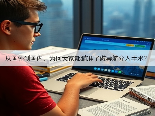 从国外到国内,为何大家都瞄准了磁导航介入手术?(图1) 从国外到国内,为何大家都瞄准了磁导航介入手术?(图1)