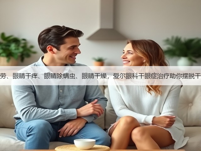 眼睛疲劳、眼睛干痒、眼睛除螨虫、眼睛干燥,爱尔眼科干眼症治疗助你摆脱干眼烦恼(图1) 眼睛疲劳、眼睛干痒、眼睛除螨虫、眼睛干燥,爱尔眼科干眼症治疗助你摆脱干眼烦恼(图1)
