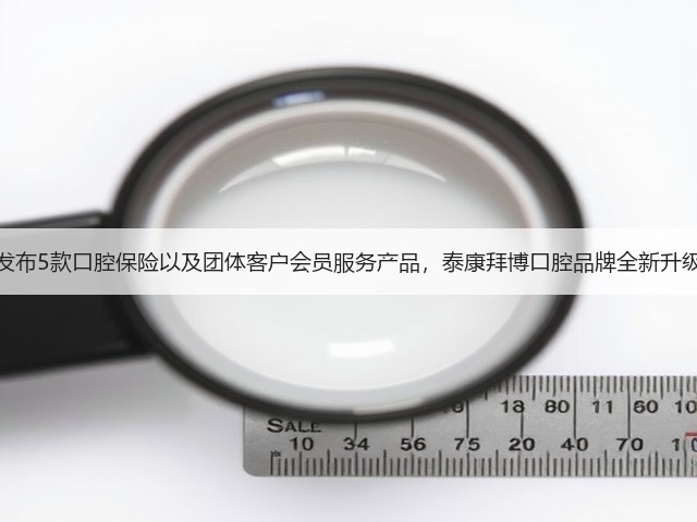 发布5款口腔保险以及团体客户会员服务产品,泰康拜博口腔品牌全新升级(图1) 发布5款口腔保险以及团体客户会员服务产品,泰康拜博口腔品牌全新升级(图1)