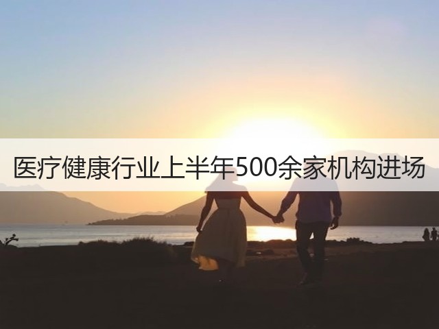 医疗健康行业上半年500余家机构进场(图3)