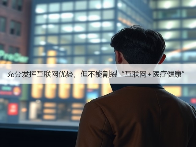 充分发挥互联网优势,但不能割裂“互联网+医疗健康”(图3) 充分发挥互联网优势,但不能割裂“互联网+医疗健康”(图3)