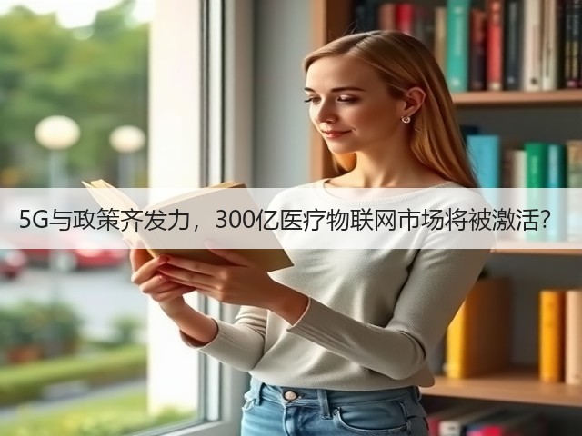 5G与政策齐发力,300亿医疗物联网市场将被激活?(图2) 5G与政策齐发力,300亿医疗物联网市场将被激活?(图2)