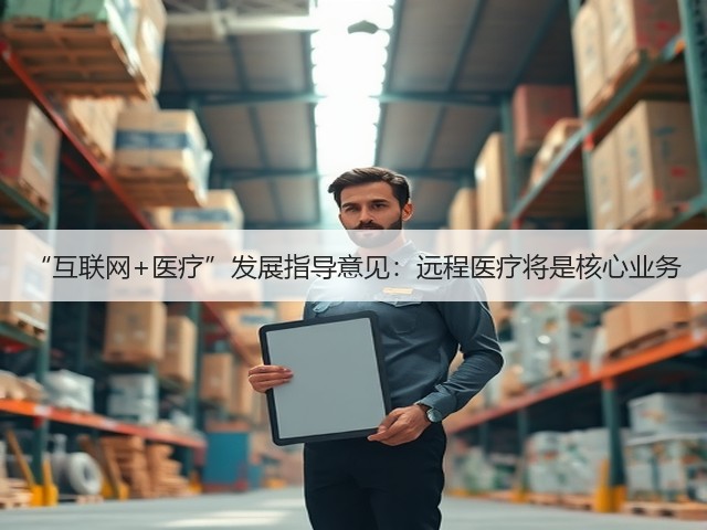 “互联网+医疗”发展指导意见:远程医疗将是核心业务(图3) “互联网+医疗”发展指导意见:远程医疗将是核心业务(图3)